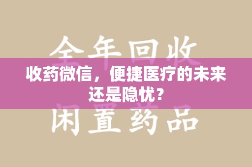 安阳收药微信，便捷医疗的未来还是隐忧？