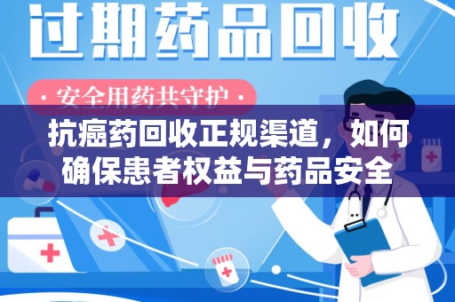 安阳抗癌药回收正规渠道，如何确保患者权益与药品安全