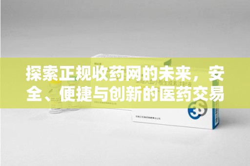 安阳探索正规收药网的未来，安全、便捷与创新的医药交易新趋势