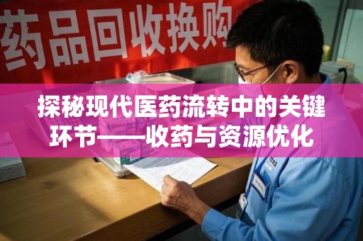 安阳探秘现代医药流转中的关键环节——收药与资源优化