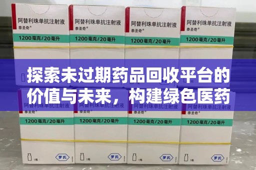 安阳探索未过期药品回收平台的价值与未来，构建绿色医药生态的桥梁