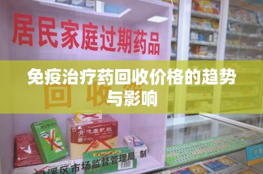 安阳免疫治疗药回收价格的趋势与影响