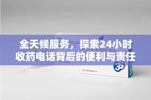 安阳全天候服务，探索24小时收药电话背后的便利与责任