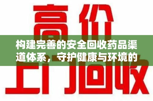 安阳构建完善的安全回收药品渠道体系，守护健康与环境的双赢之道
