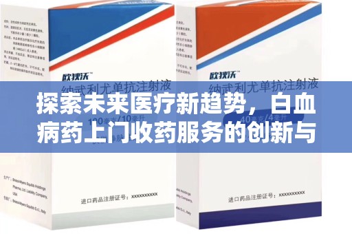 安阳探索未来医疗新趋势，白血病药上门收药服务的创新与挑战