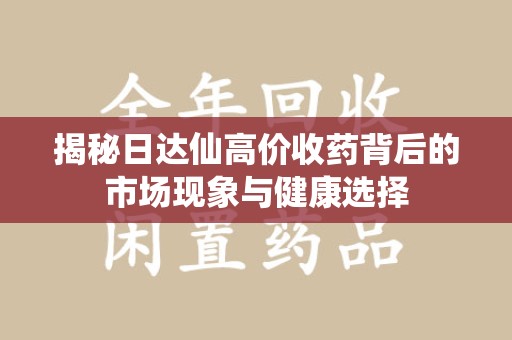 安阳揭秘日达仙高价收药背后的市场现象与健康选择