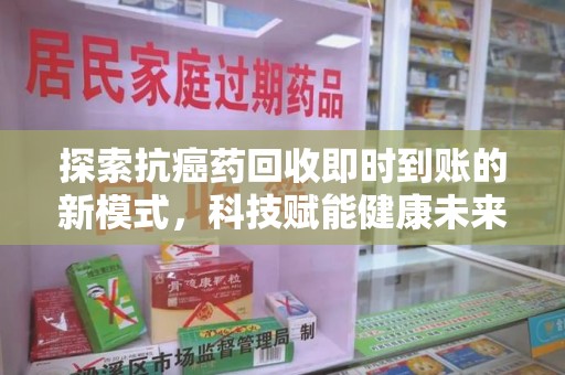 安阳探索抗癌药回收即时到账的新模式，科技赋能健康未来