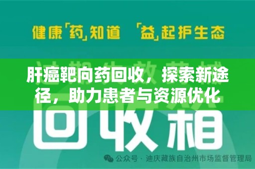 安阳肝癌靶向药回收，探索新途径，助力患者与资源优化