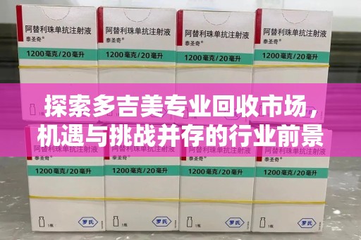 安阳探索多吉美专业回收市场，机遇与挑战并存的行业前景