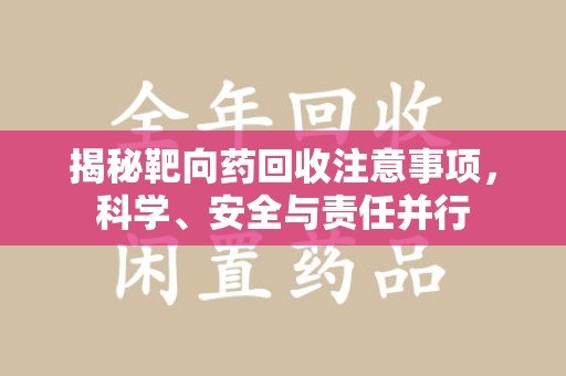 安阳揭秘靶向药回收注意事项，科学、安全与责任并行