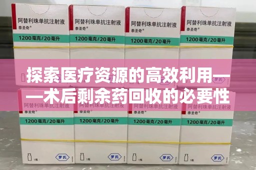 安阳探索医疗资源的高效利用——术后剩余药回收的必要性与实践