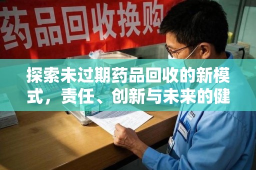安阳探索未过期药品回收的新模式，责任、创新与未来的健康选择