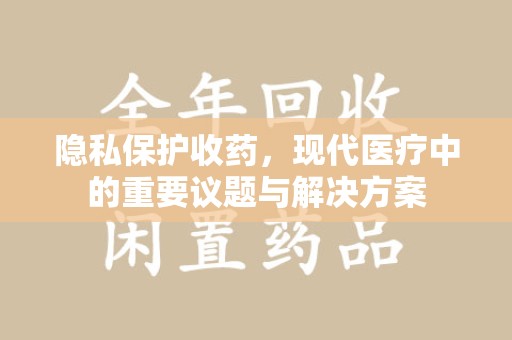 安阳隐私保护收药，现代医疗中的重要议题与解决方案