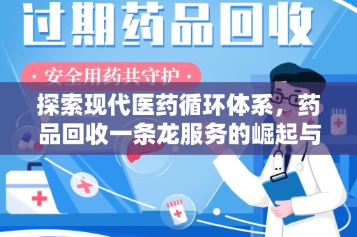 安阳探索现代医药循环体系，药品回收一条龙服务的崛起与未来