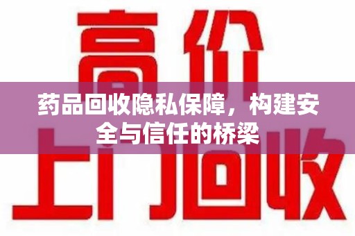 安阳药品回收隐私保障，构建安全与信任的桥梁