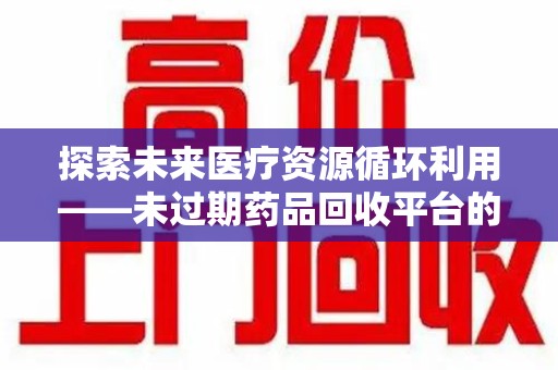 安阳探索未来医疗资源循环利用——未过期药品回收平台的创新与实践