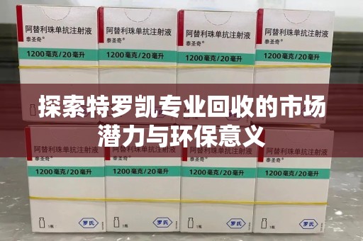 安阳探索特罗凯专业回收的市场潜力与环保意义