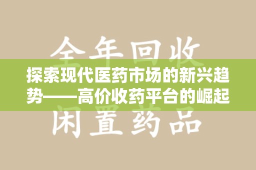 安阳探索现代医药市场的新兴趋势——高价收药平台的崛起与影响