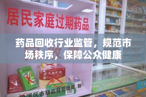 安阳药品回收行业监管，规范市场秩序，保障公众健康