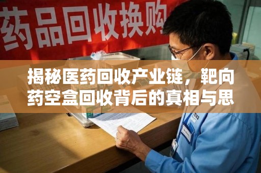 安阳揭秘医药回收产业链，靶向药空盒回收背后的真相与思考