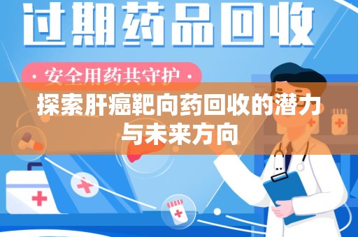 安阳探索肝癌靶向药回收的潜力与未来方向