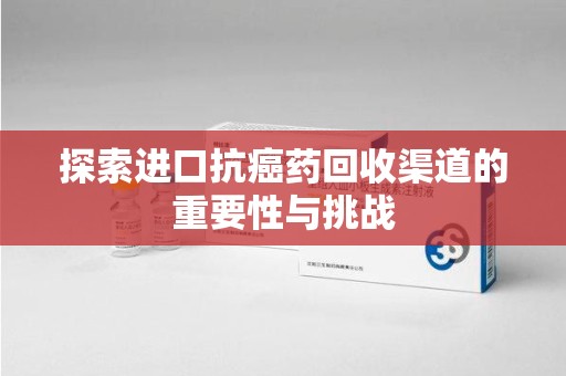 安阳探索进口抗癌药回收渠道的重要性与挑战