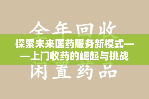安阳探索未来医药服务新模式——上门收药的崛起与挑战