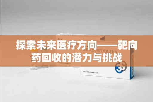 安阳探索未来医疗方向——靶向药回收的潜力与挑战