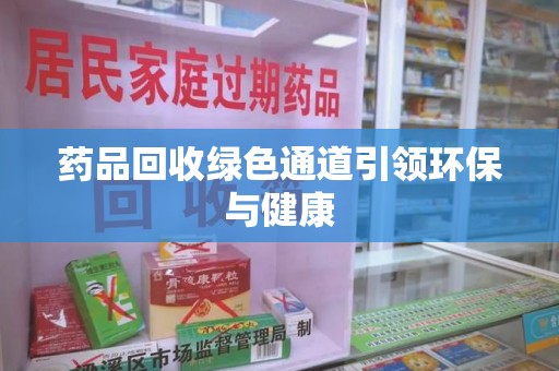 安阳药品回收绿色通道引领环保与健康