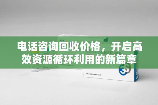 安阳电话咨询回收价格，开启高效资源循环利用的新篇章
