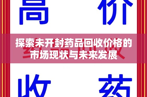 安阳探索未开封药品回收价格的市场现状与未来发展