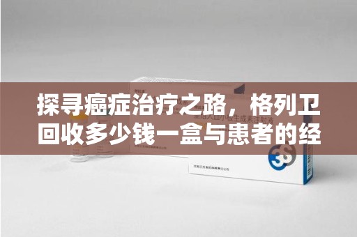 安阳探寻癌症治疗之路，格列卫回收多少钱一盒与患者的经济考量