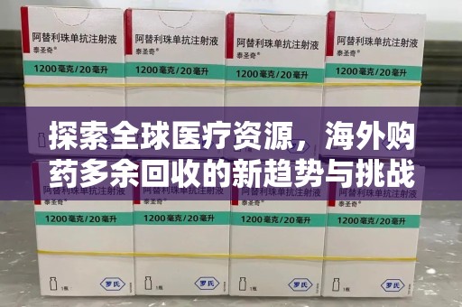 安阳探索全球医疗资源，海外购药多余回收的新趋势与挑战