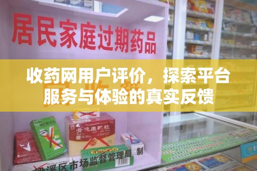安阳收药网用户评价，探索平台服务与体验的真实反馈