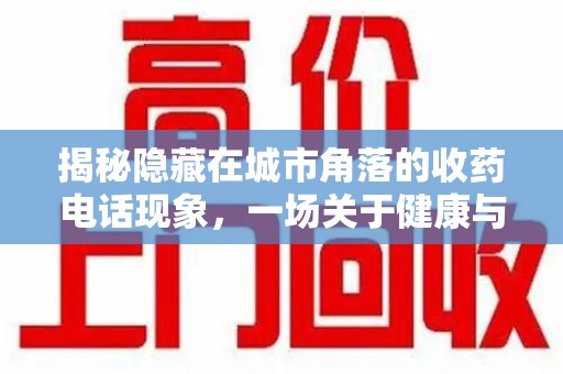 安阳揭秘隐藏在城市角落的收药电话现象，一场关于健康与利益的博弈