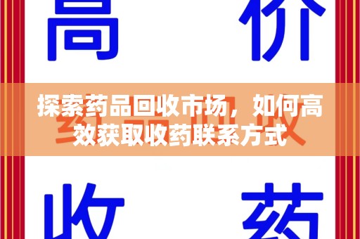 安阳探索药品回收市场，如何高效获取收药联系方式