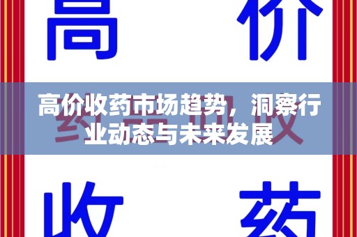 安阳高价收药市场趋势，洞察行业动态与未来发展