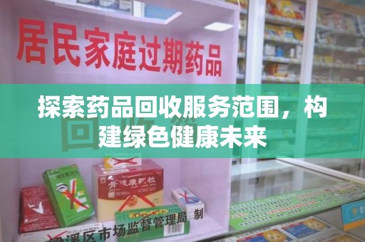 安阳探索药品回收服务范围，构建绿色健康未来