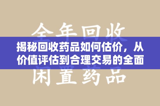 安阳揭秘回收药品如何估价，从价值评估到合理交易的全面解析