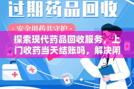 安阳探索现代药品回收服务，上门收药当天结账吗，解决闲置药物难题