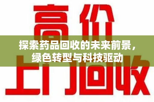 安阳探索药品回收的未来前景，绿色转型与科技驱动