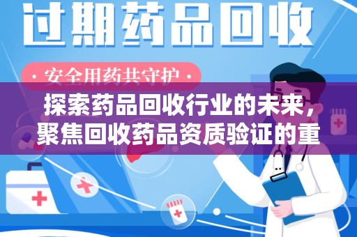 安阳探索药品回收行业的未来，聚焦回收药品资质验证的重要性