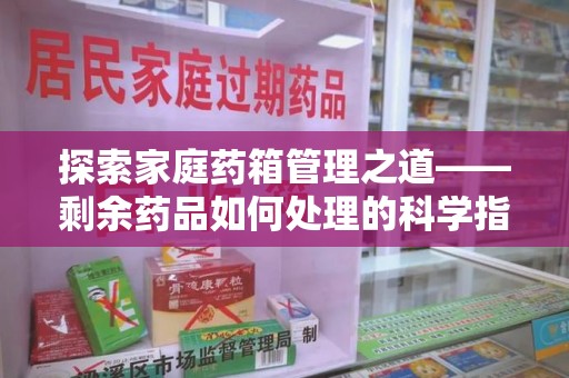 安阳探索家庭药箱管理之道——剩余药品如何处理的科学指南