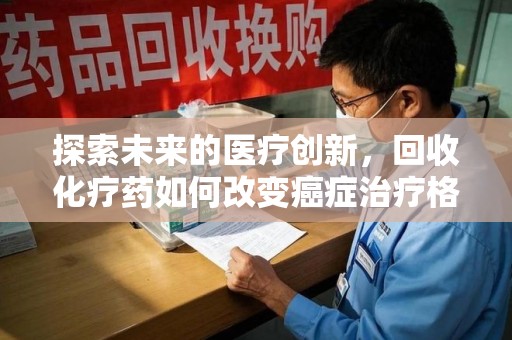 安阳探索未来的医疗创新，回收化疗药如何改变癌症治疗格局