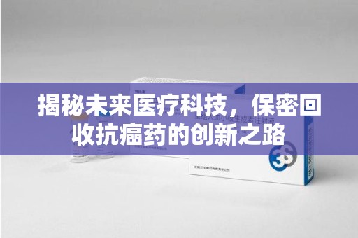 安阳揭秘未来医疗科技，保密回收抗癌药的创新之路