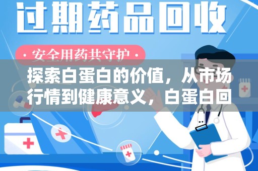安阳探索白蛋白的价值，从市场行情到健康意义，白蛋白回收多少钱成关注焦点