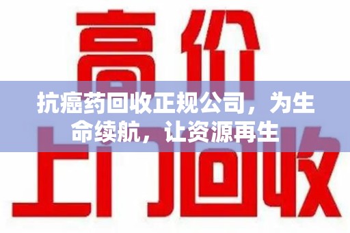 安阳抗癌药回收正规公司，为生命续航，让资源再生