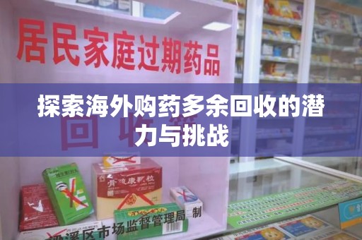 安阳探索海外购药多余回收的潜力与挑战