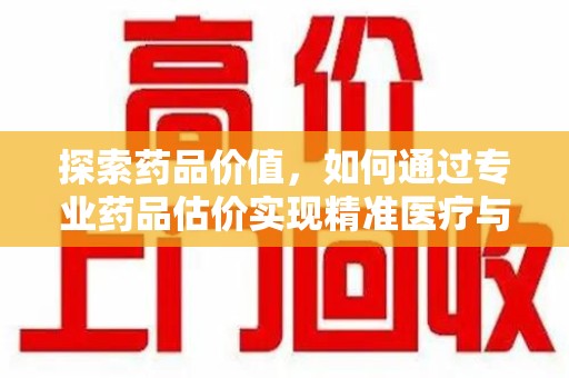 安阳探索药品价值，如何通过专业药品估价实现精准医疗与经济平衡