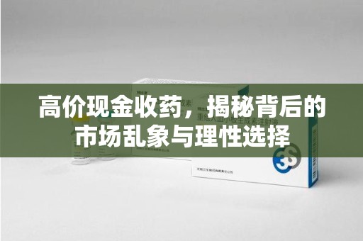 安阳高价现金收药，揭秘背后的市场乱象与理性选择